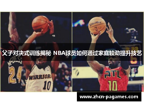 父子对决式训练揭秘 NBA球员如何通过家庭较劲提升技艺 父子对决式训练揭秘 NBA球员如何通过家庭较劲提升技艺