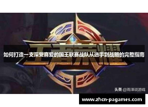 如何打造一支深受喜爱的国王联赛战队从选手到战略的完整指南 如何打造一支深受喜爱的国王联赛战队从选手到战略的完整指南