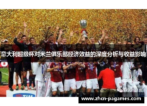 意大利超级杯对米兰俱乐部经济效益的深度分析与收益影响 意大利超级杯对米兰俱乐部经济效益的深度分析与收益影响