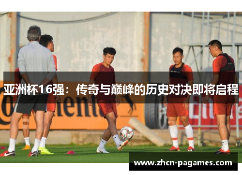 亚洲杯16强：传奇与巅峰的历史对决即将启程