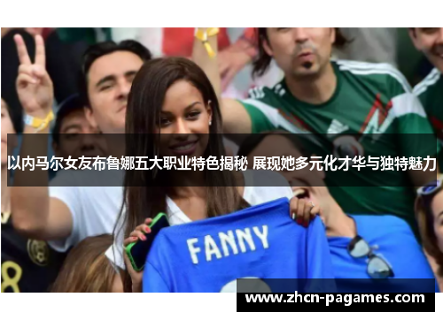 以内马尔女友布鲁娜五大职业特色揭秘 展现她多元化才华与独特魅力
