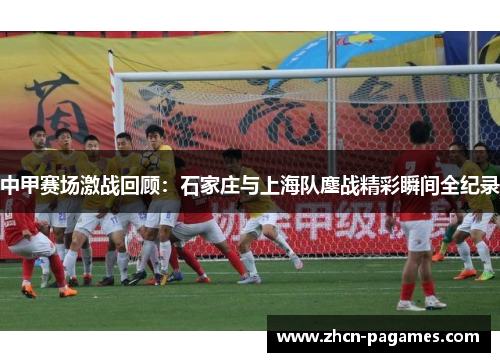 中甲赛场激战回顾:石家庄与上海队鏖战精彩瞬间全纪录 中甲赛场激战回顾:石家庄与上海队鏖战精彩瞬间全纪录