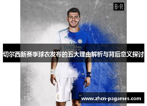 切尔西新赛季球衣发布的五大理由解析与背后意义探讨