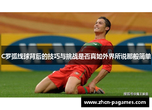 C罗弧线球背后的技巧与挑战是否真如外界所说那般简单 C罗弧线球背后的技巧与挑战是否真如外界所说那般简单