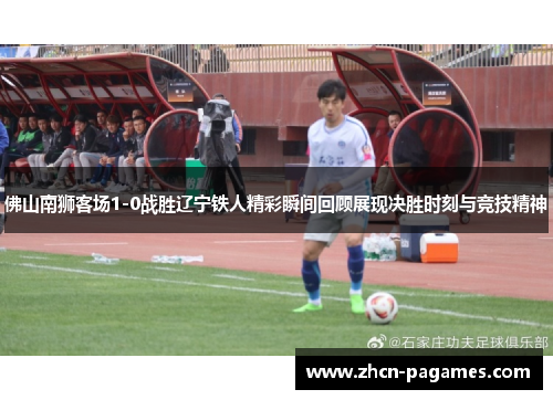 佛山南狮客场1-0战胜辽宁铁人精彩瞬间回顾展现决胜时刻与竞技精神