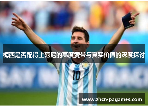 梅西是否配得上范尼的高度赞誉与真实价值的深度探讨