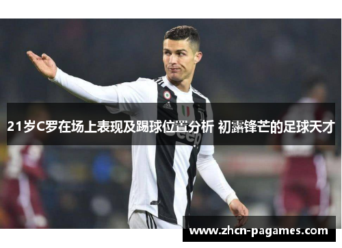 21岁C罗在场上表现及踢球位置分析 初露锋芒的足球天才