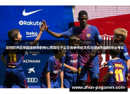 反对欧洲足球超级联赛的核心原因在于公平竞争传统文化与球迷利益的综合考量