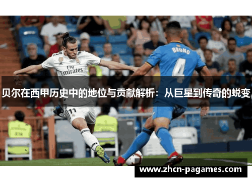 贝尔在西甲历史中的地位与贡献解析:从巨星到传奇的蜕变 贝尔在西甲历史中的地位与贡献解析:从巨星到传奇的蜕变