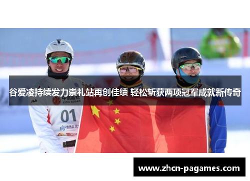 谷爱凌持续发力崇礼站再创佳绩 轻松斩获两项冠军成就新传奇 谷爱凌持续发力崇礼站再创佳绩 轻松斩获两项冠军成就新传奇