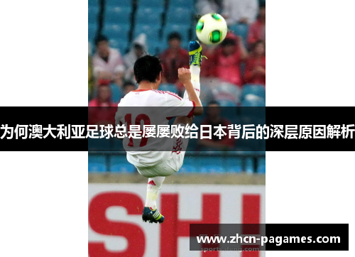 为何澳大利亚足球总是屡屡败给日本背后的深层原因解析 为何澳大利亚足球总是屡屡败给日本背后的深层原因解析