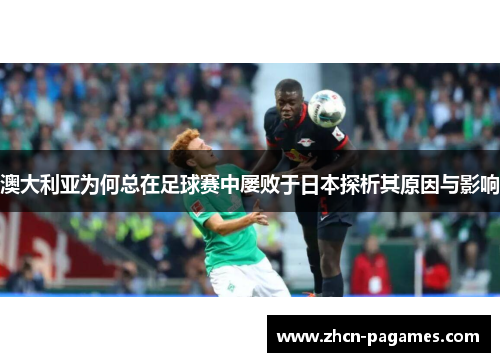 澳大利亚为何总在足球赛中屡败于日本探析其原因与影响 澳大利亚为何总在足球赛中屡败于日本探析其原因与影响
