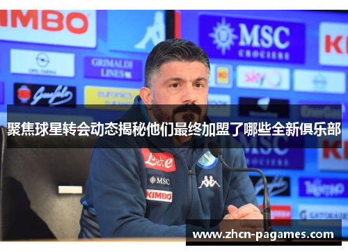 聚焦球星转会动态揭秘他们最终加盟了哪些全新俱乐部 聚焦球星转会动态揭秘他们最终加盟了哪些全新俱乐部