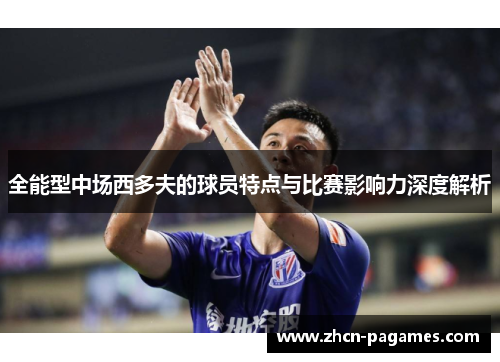 全能型中场西多夫的球员特点与比赛影响力深度解析 全能型中场西多夫的球员特点与比赛影响力深度解析