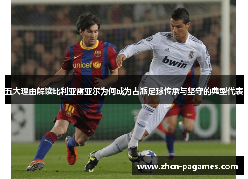 五大理由解读比利亚雷亚尔为何成为古派足球传承与坚守的典型代表 五大理由解读比利亚雷亚尔为何成为古派足球传承与坚守的典型代表