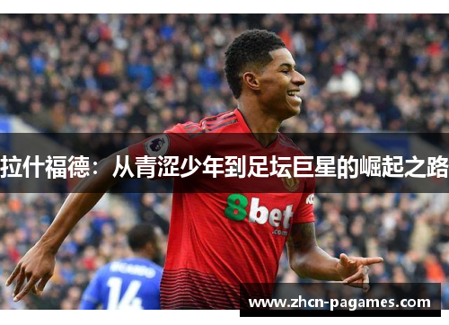 拉什福德:从青涩少年到足坛巨星的崛起之路 拉什福德:从青涩少年到足坛巨星的崛起之路