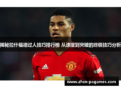 揭秘拉什福德过人技巧排行榜 从速度到突破的终极技巧分析 揭秘拉什福德过人技巧排行榜 从速度到突破的终极技巧分析