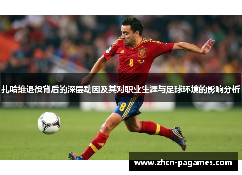 扎哈维退役背后的深层动因及其对职业生涯与足球环境的影响分析 扎哈维退役背后的深层动因及其对职业生涯与足球环境的影响分析