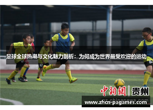 足球全球热潮与文化魅力剖析:为何成为世界最受欢迎的运动 足球全球热潮与文化魅力剖析:为何成为世界最受欢迎的运动