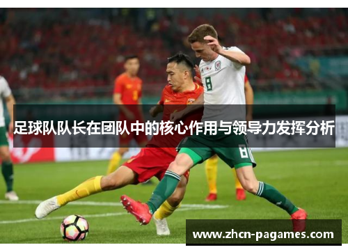 足球队队长在团队中的核心作用与领导力发挥分析 足球队队长在团队中的核心作用与领导力发挥分析