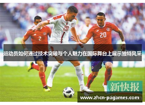 运动员如何通过技术突破与个人魅力在国际舞台上展示独特风采 运动员如何通过技术突破与个人魅力在国际舞台上展示独特风采