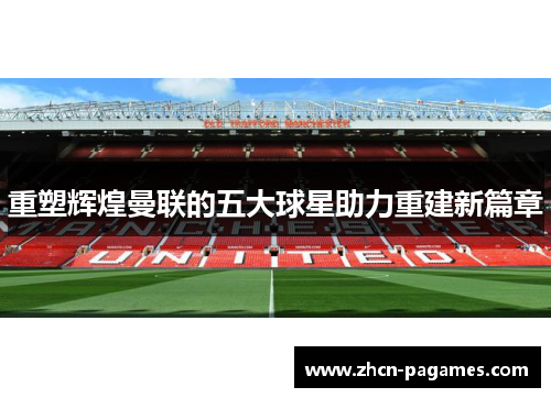 重塑辉煌曼联的五大球星助力重建新篇章 重塑辉煌曼联的五大球星助力重建新篇章