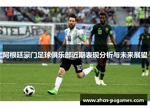 阿根廷豪门足球俱乐部近期表现分析与未来展望 阿根廷豪门足球俱乐部近期表现分析与未来展望