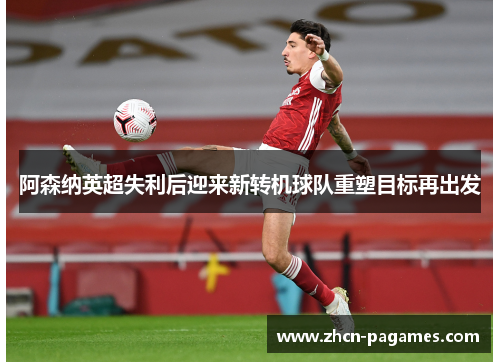 阿森纳英超失利后迎来新转机球队重塑目标再出发