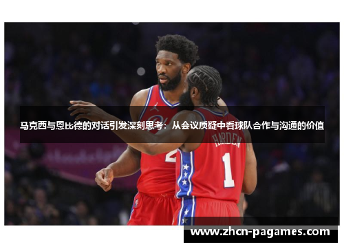 马克西与恩比德的对话引发深刻思考:从会议质疑中看球队合作与沟通的价值 马克西与恩比德的对话引发深刻思考:从会议质疑中看球队合作与沟通的价值