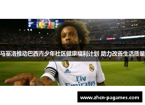 马塞洛推动巴西青少年社区健康福利计划 助力改善生活质量 马塞洛推动巴西青少年社区健康福利计划 助力改善生活质量