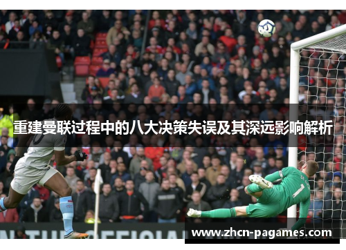 重建曼联过程中的八大决策失误及其深远影响解析 重建曼联过程中的八大决策失误及其深远影响解析