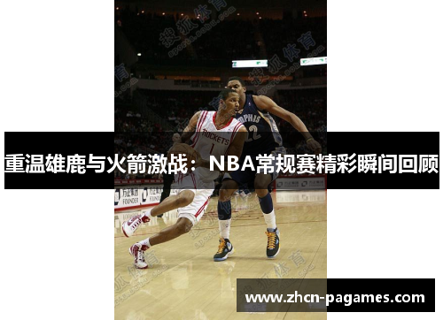 重温雄鹿与火箭激战:NBA常规赛精彩瞬间回顾 重温雄鹿与火箭激战:NBA常规赛精彩瞬间回顾