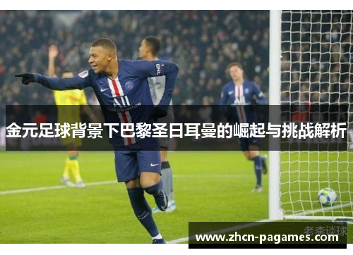 金元足球背景下巴黎圣日耳曼的崛起与挑战解析