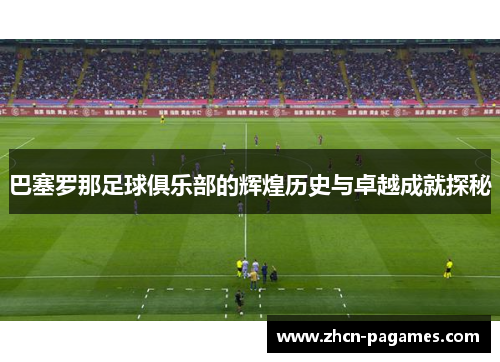 巴塞罗那足球俱乐部的辉煌历史与卓越成就探秘 巴塞罗那足球俱乐部的辉煌历史与卓越成就探秘
