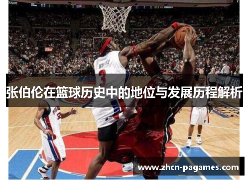 张伯伦在篮球历史中的地位与发展历程解析 张伯伦在篮球历史中的地位与发展历程解析