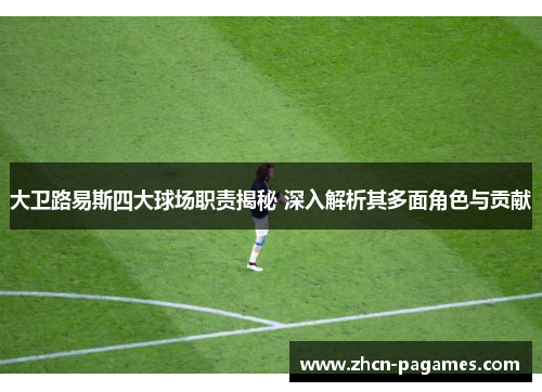 大卫路易斯四大球场职责揭秘 深入解析其多面角色与贡献 大卫路易斯四大球场职责揭秘 深入解析其多面角色与贡献