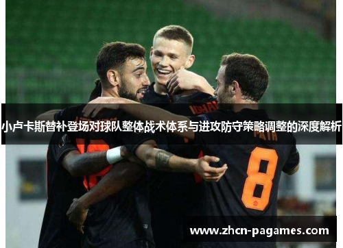 小卢卡斯替补登场对球队整体战术体系与进攻防守策略调整的深度解析 小卢卡斯替补登场对球队整体战术体系与进攻防守策略调整的深度解析