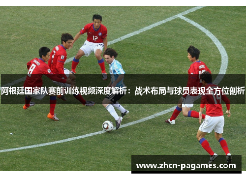 阿根廷国家队赛前训练视频深度解析：战术布局与球员表现全方位剖析