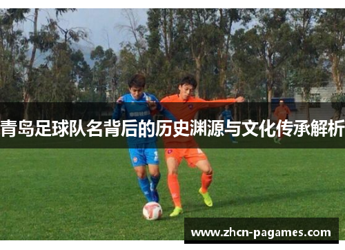 青岛足球队名背后的历史渊源与文化传承解析
