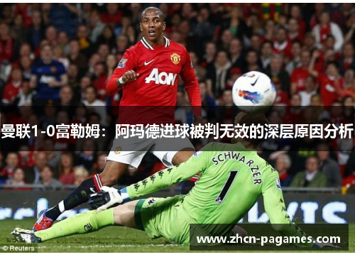 曼联1-0富勒姆：阿玛德进球被判无效的深层原因分析