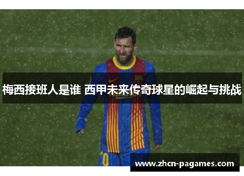 梅西接班人是谁 西甲未来传奇球星的崛起与挑战 梅西接班人是谁 西甲未来传奇球星的崛起与挑战