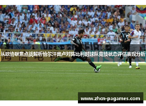 从欧协联焦点战解析恰尔汗奥卢对阵比利时球队竞技状态评估表现分析 从欧协联焦点战解析恰尔汗奥卢对阵比利时球队竞技状态评估表现分析