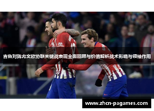 吉鲁对阵尤文欧协联关键战表现全面回顾与价值解析战术影响与领袖作用 吉鲁对阵尤文欧协联关键战表现全面回顾与价值解析战术影响与领袖作用
