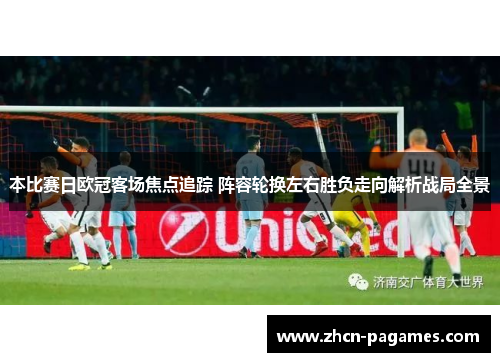 本比赛日欧冠客场焦点追踪 阵容轮换左右胜负走向解析战局全景 本比赛日欧冠客场焦点追踪 阵容轮换左右胜负走向解析战局全景