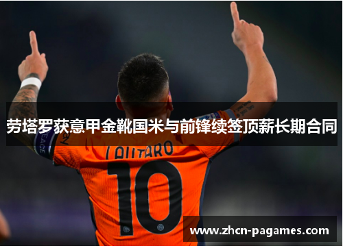 劳塔罗获意甲金靴国米与前锋续签顶薪长期合同