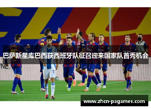 巴萨新星库巴西获西班牙队征召迎来国家队首秀机会