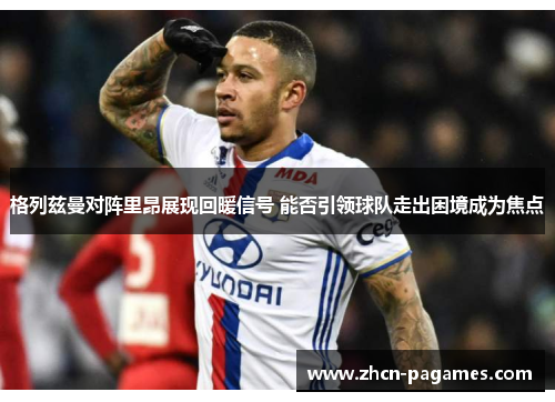格列兹曼对阵里昂展现回暖信号 能否引领球队走出困境成为焦点
