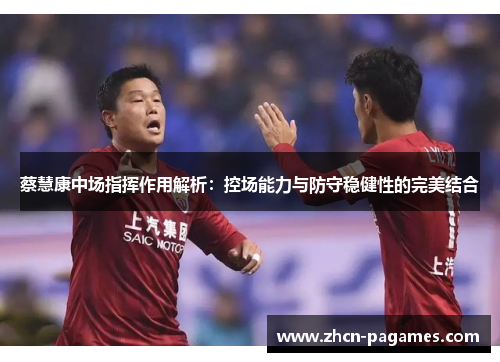 蔡慧康中场指挥作用解析：控场能力与防守稳健性的完美结合