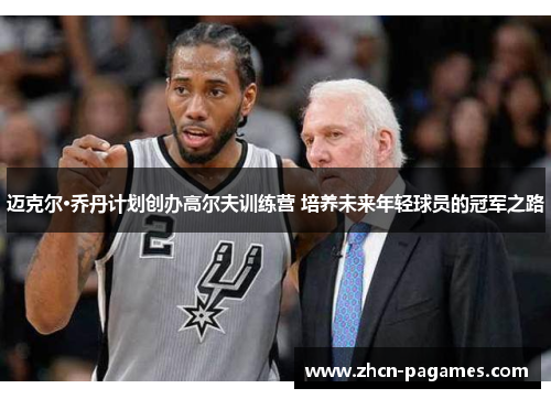 迈克尔·乔丹计划创办高尔夫训练营 培养未来年轻球员的冠军之路