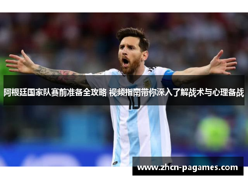阿根廷国家队赛前准备全攻略 视频指南带你深入了解战术与心理备战